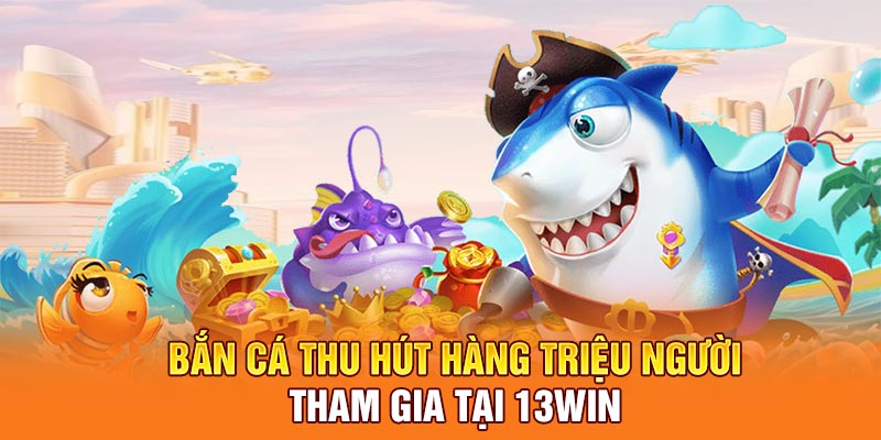 Bắn cá thu hút hàng triệu người tham gia tại 13WIN